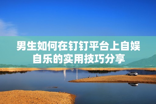 男生如何在钉钉平台上自娱自乐的实用技巧分享