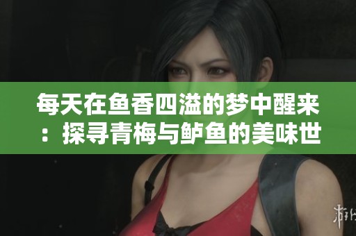 每天在鱼香四溢的梦中醒来：探寻青梅与鲈鱼的美味世界