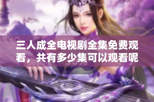 三人成全电视剧全集免费观看，共有多少集可以观看呢
