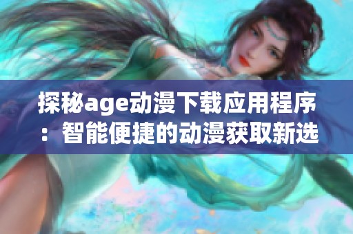 探秘age动漫下载应用程序：智能便捷的动漫获取新选择