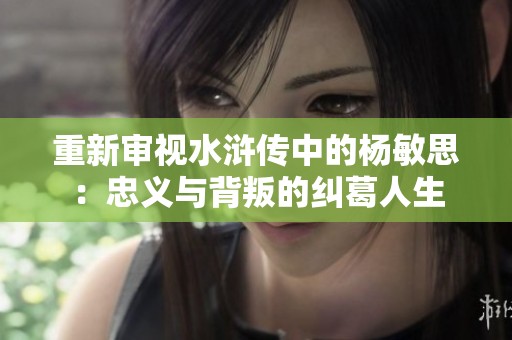 重新审视水浒传中的杨敏思：忠义与背叛的纠葛人生