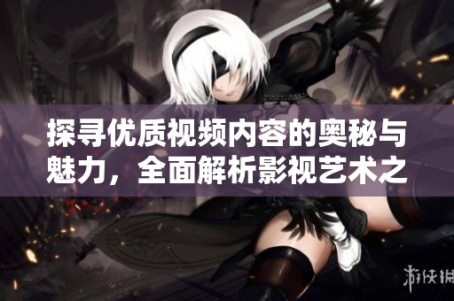 探寻优质视频内容的奥秘与魅力，全面解析影视艺术之美