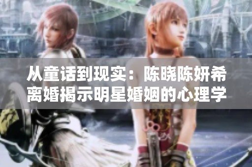从童话到现实：陈晓陈妍希离婚揭示明星婚姻的心理学真相