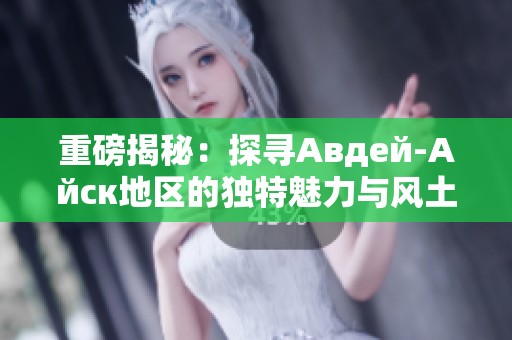 重磅揭秘：探寻Авдей-Айск地区的独特魅力与风土人情