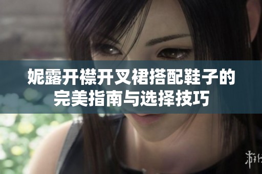妮露开襟开叉裙搭配鞋子的完美指南与选择技巧