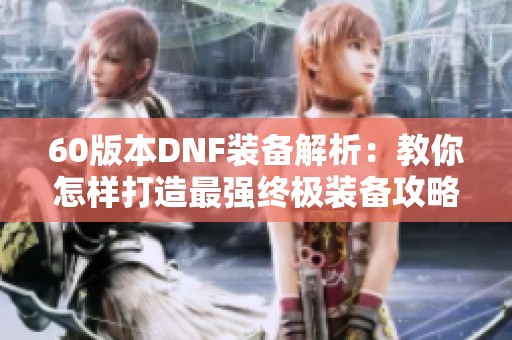60版本DNF装备解析：教你怎样打造最强终极装备攻略