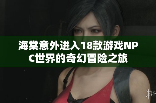 海棠意外进入18款游戏NPC世界的奇幻冒险之旅