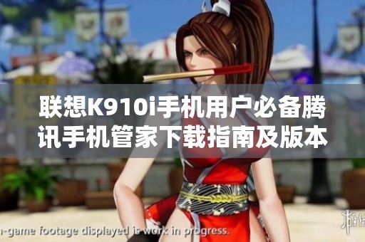 联想K910i手机用户必备腾讯手机管家下载指南及版本介绍