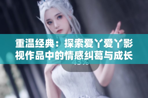 重温经典：探索爱丫爱丫影视作品中的情感纠葛与成长之路