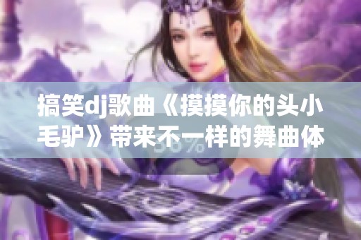 搞笑dj歌曲《摸摸你的头小毛驴》带来不一样的舞曲体验