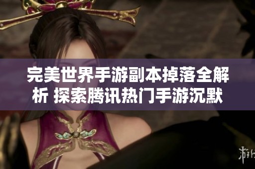 完美世界手游副本掉落全解析 探索腾讯热门手游沉默的魅力