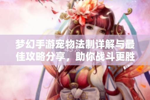 梦幻手游宠物法制详解与最佳攻略分享，助你战斗更胜一筹