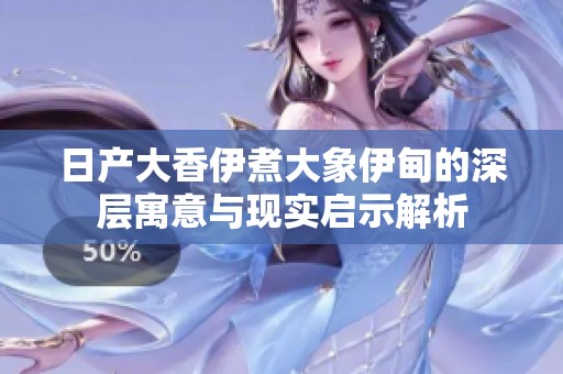 日产大香伊煮大象伊甸的深层寓意与现实启示解析