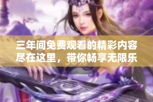三年间免费观看的精彩内容尽在这里，带你畅享无限乐趣