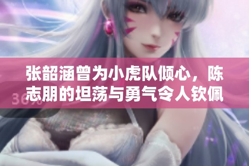 张韶涵曾为小虎队倾心，陈志朋的坦荡与勇气令人钦佩