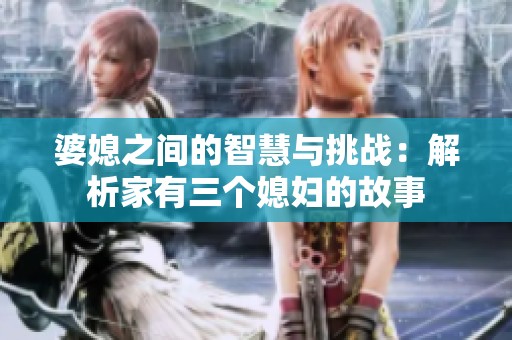 婆媳之间的智慧与挑战：解析家有三个媳妇的故事