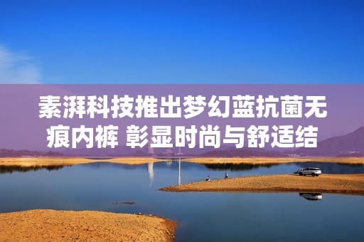 素湃科技推出梦幻蓝抗菌无痕内裤 彰显时尚与舒适结合