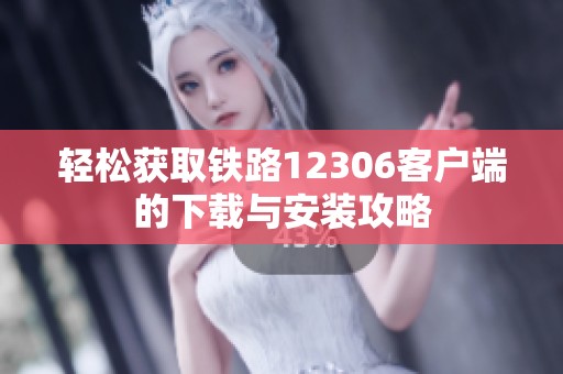 轻松获取铁路12306客户端的下载与安装攻略