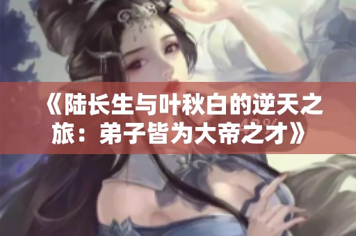 《陆长生与叶秋白的逆天之旅：弟子皆为大帝之才》