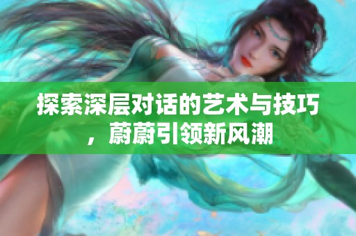 探索深层对话的艺术与技巧，蔚蔚引领新风潮