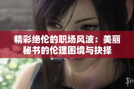 精彩绝伦的职场风波：美丽秘书的伦理困境与抉择