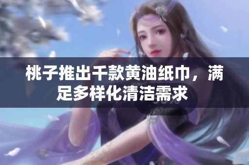 桃子推出千款黄油纸巾，满足多样化清洁需求 
