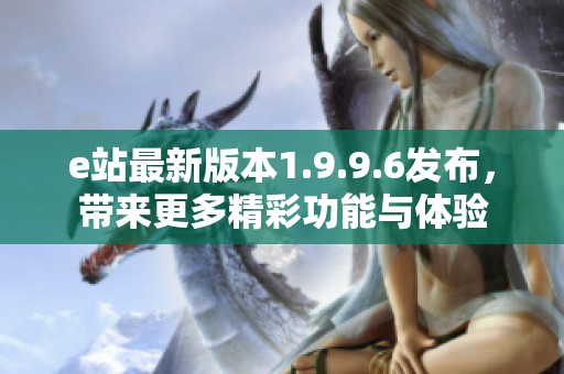 e站最新版本1.9.9.6发布，带来更多精彩功能与体验