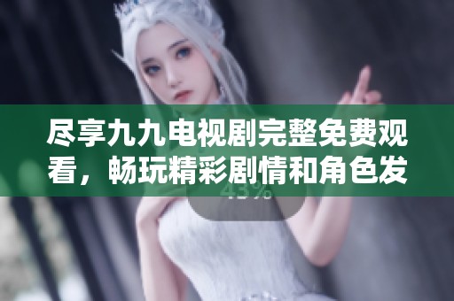 尽享九九电视剧完整免费观看，畅玩精彩剧情和角色发展