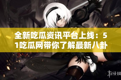 全新吃瓜资讯平台上线：51吃瓜网带你了解最新八卦动态