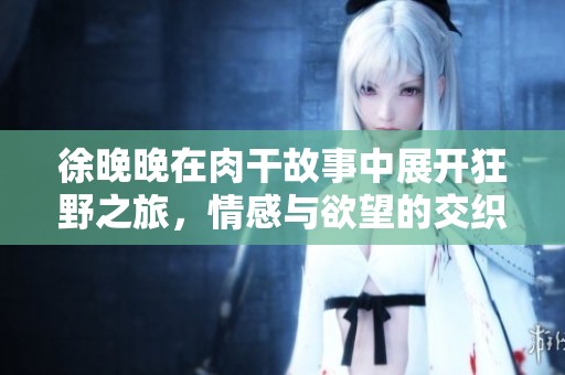 徐晚晚在肉干故事中展开狂野之旅，情感与欲望的交织