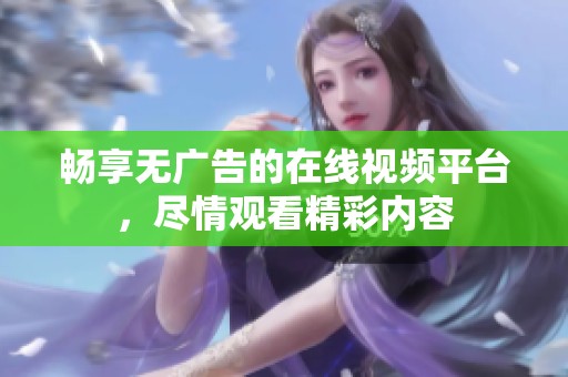 畅享无广告的在线视频平台，尽情观看精彩内容