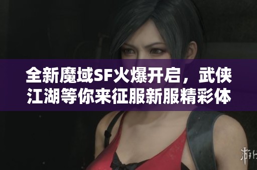 全新魔域SF火爆开启，武侠江湖等你来征服新服精彩体验