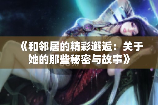 《和邻居的精彩邂逅：关于她的那些秘密与故事》