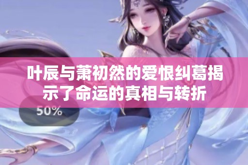 叶辰与萧初然的爱恨纠葛揭示了命运的真相与转折