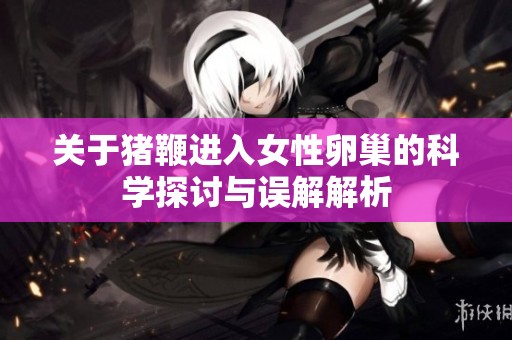 关于猪鞭进入女性卵巢的科学探讨与误解解析