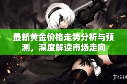 最新黄金价格走势分析与预测，深度解读市场走向