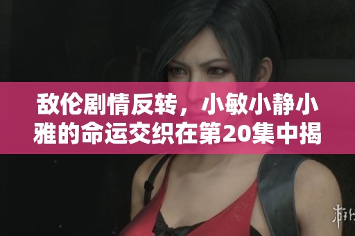 敌伦剧情反转，小敏小静小雅的命运交织在第20集中揭晓
