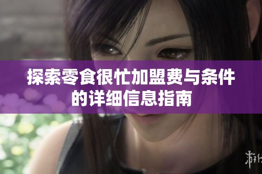 探索零食很忙加盟费与条件的详细信息指南