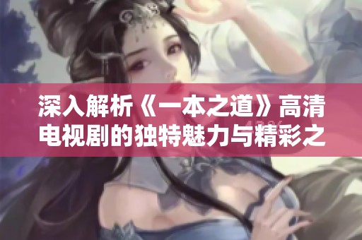 深入解析《一本之道》高清电视剧的独特魅力与精彩之处
