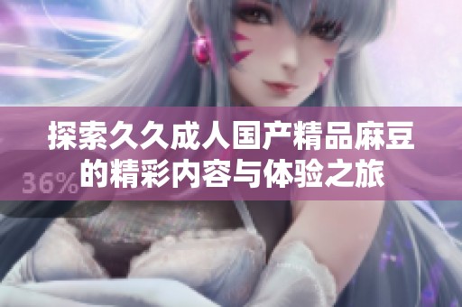 探索久久成人国产精品麻豆的精彩内容与体验之旅