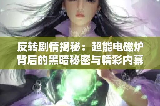 反转剧情揭秘：超能电磁炉背后的黑暗秘密与精彩内幕曝光
