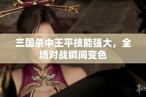 三国杀中王平技能强大，全场对战瞬间变色