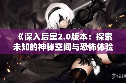 《深入后室2.0版本：探索未知的神秘空间与恐怖体验》