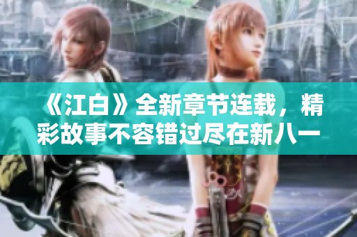 《江白》全新章节连载，精彩故事不容错过尽在新八一中文网