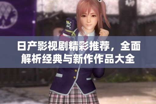 日产影视剧精彩推荐，全面解析经典与新作作品大全