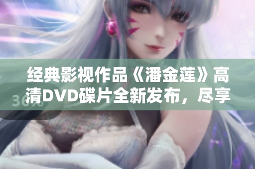 经典影视作品《潘金莲》高清DVD碟片全新发布，尽享视听盛宴