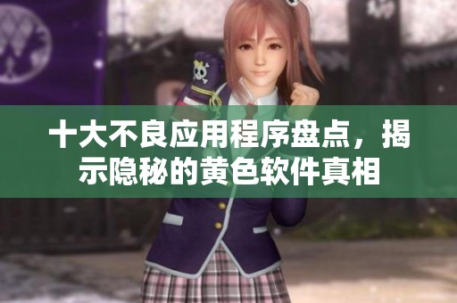 十大不良应用程序盘点，揭示隐秘的黄色软件真相