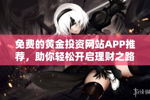 免费的黄金投资网站APP推荐，助你轻松开启理财之路