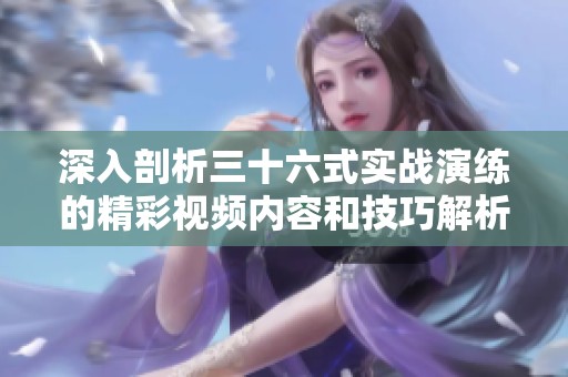 深入剖析三十六式实战演练的精彩视频内容和技巧解析