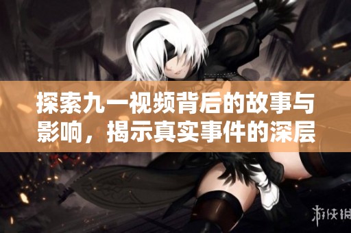 探索九一视频背后的故事与影响，揭示真实事件的深层意义